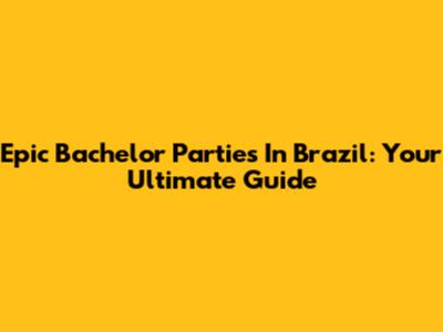 Epic Bachelor Parties In Brazil: Your Ultimate Guide