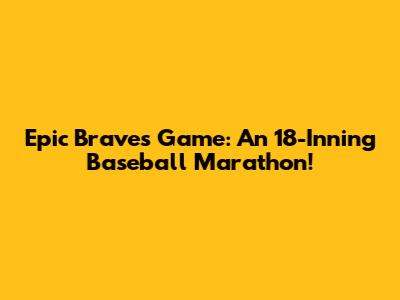 Epic Braves Game: An 18-Inning Baseball Marathon!