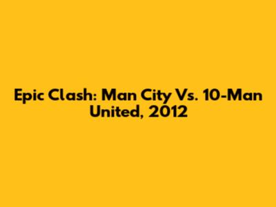 Epic Clash: Man City Vs. 10-Man United, 2012
