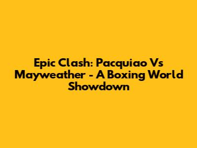 Epic Clash: Pacquiao Vs Mayweather - A Boxing World Showdown