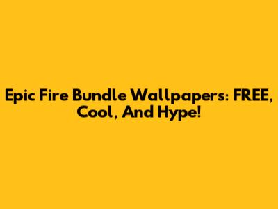 Epic Fire Bundle Wallpapers: FREE, Cool, And Hype!