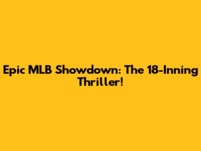 Epic MLB Showdown: The 18-Inning Thriller!