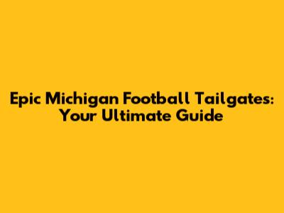 Epic Michigan Football Tailgates: Your Ultimate Guide