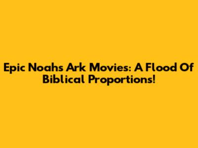 Epic Noah's Ark Movies: A Flood Of Biblical Proportions!