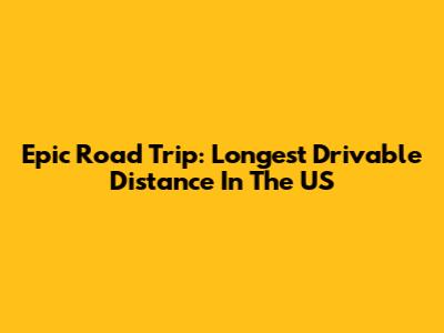Epic Road Trip: Longest Drivable Distance In The US
