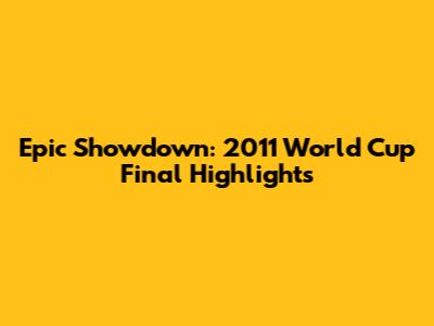 Epic Showdown: 2011 World Cup Final Highlights