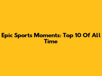 Epic Sports Moments: Top 10 Of All Time