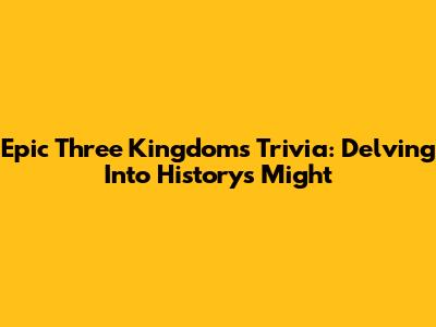 Epic Three Kingdoms Trivia: Delving Into History's Might