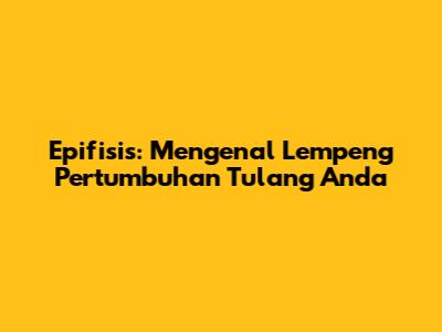Epifisis: Mengenal Lempeng Pertumbuhan Tulang Anda