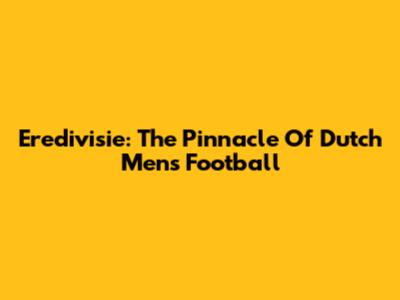 Eredivisie: The Pinnacle Of Dutch Men's Football
