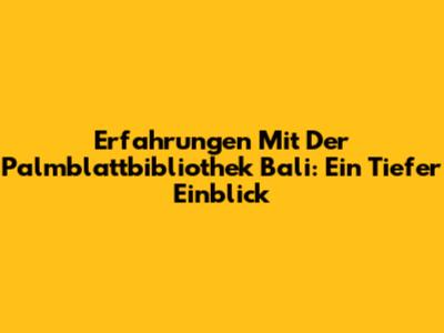 Erfahrungen Mit Der Palmblattbibliothek Bali: Ein Tiefer Einblick