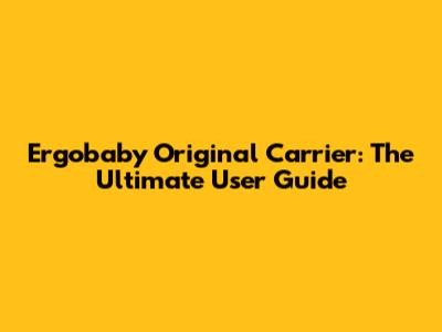 Ergobaby Original Carrier: The Ultimate User Guide