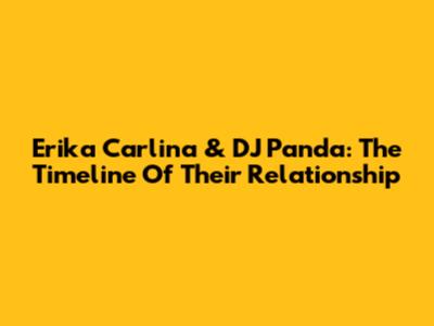 Erika Carlina & DJ Panda: The Timeline Of Their Relationship