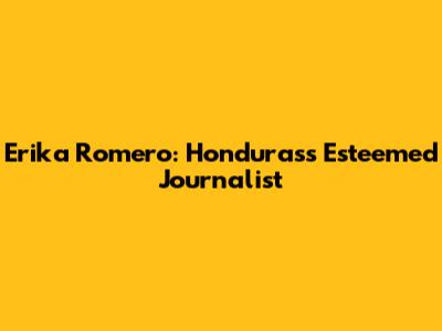 Erika Romero: Honduras's Esteemed Journalist