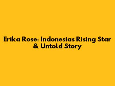 Erika Rose: Indonesia's Rising Star & Untold Story