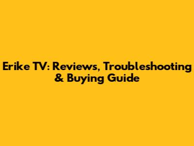 Erike TV: Reviews, Troubleshooting & Buying Guide