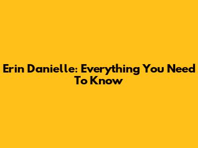 Erin Danielle: Everything You Need To Know
