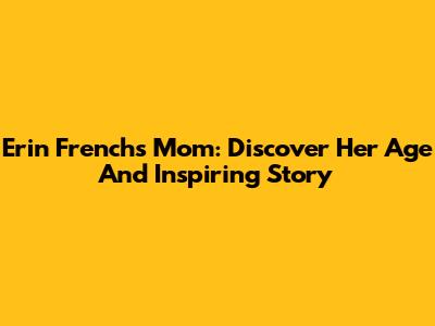 Erin French's Mom: Discover Her Age And Inspiring Story