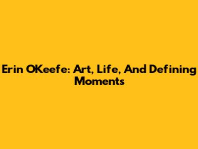 Erin O'Keefe: Art, Life, And Defining Moments