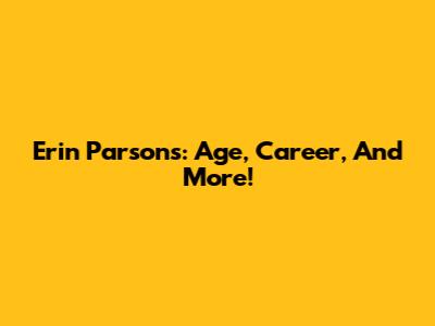 Erin Parsons: Age, Career, And More!