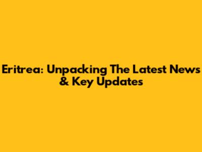 Eritrea: Unpacking The Latest News & Key Updates