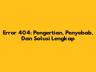 Error 404: Pengertian, Penyebab, Dan Solusi Lengkap