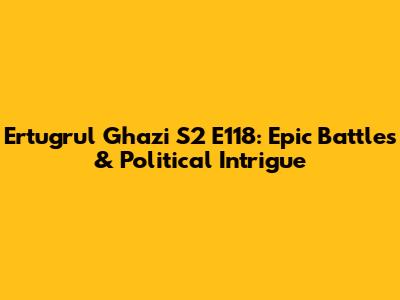 Ertugrul Ghazi S2 E118: Epic Battles & Political Intrigue
