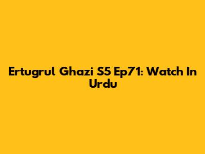 Ertugrul Ghazi S5 Ep71: Watch In Urdu