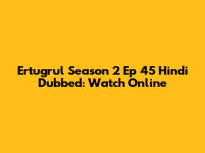Ertugrul Season 2 Ep 45 Hindi Dubbed: Watch Online