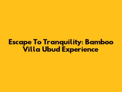 Escape To Tranquility: Bamboo Villa Ubud Experience