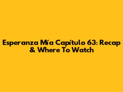 Esperanza Mía Capítulo 63: Recap & Where To Watch