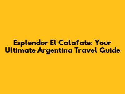 Esplendor El Calafate: Your Ultimate Argentina Travel Guide