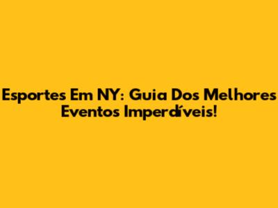 Esportes Em NY: Guia Dos Melhores Eventos Imperdíveis!