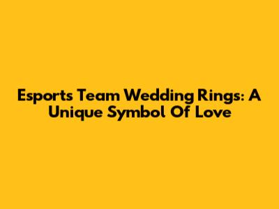 Esports Team Wedding Rings: A Unique Symbol Of Love