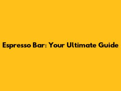 Espresso Bar: Your Ultimate Guide