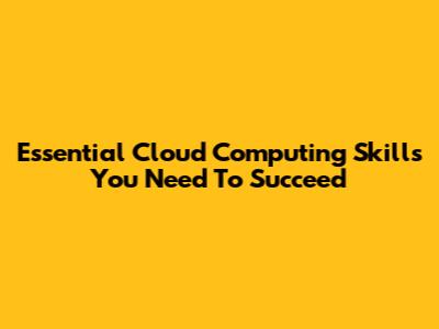 Essential Cloud Computing Skills You Need To Succeed