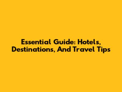 Essential Guide: Hotels, Destinations, And Travel Tips