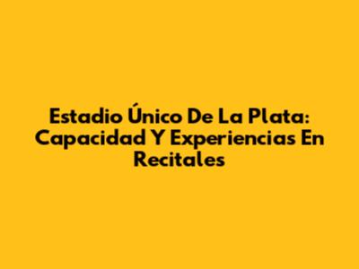 Estadio Único De La Plata: Capacidad Y Experiencias En Recitales