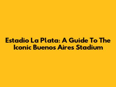 Estadio La Plata: A Guide To The Iconic Buenos Aires Stadium