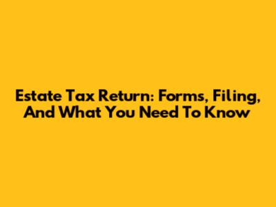 Estate Tax Return: Forms, Filing, And What You Need To Know