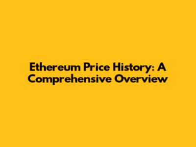 Ethereum Price History: A Comprehensive Overview