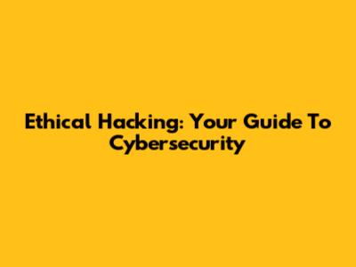 Ethical Hacking: Your Guide To Cybersecurity