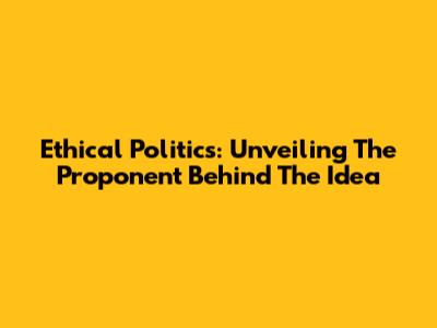 Ethical Politics: Unveiling The Proponent Behind The Idea