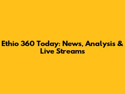 Ethio 360 Today: News, Analysis & Live Streams