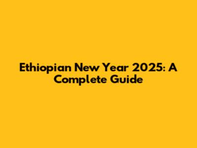Ethiopian New Year 2025: A Complete Guide