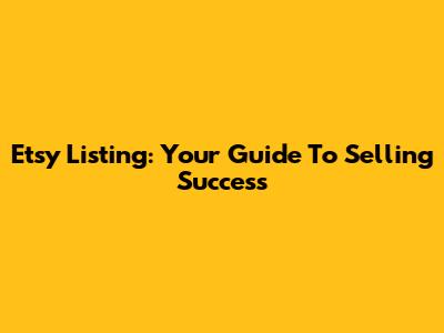 Etsy Listing: Your Guide To Selling Success