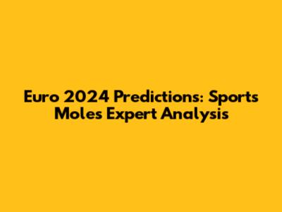 Euro 2024 Predictions: Sports Mole's Expert Analysis
