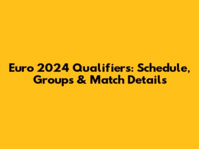 Euro 2024 Qualifiers: Schedule, Groups & Match Details