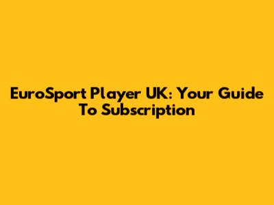 EuroSport Player UK: Your Guide To Subscription