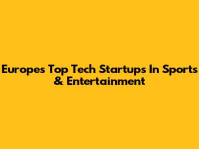 Europe's Top Tech Startups In Sports & Entertainment